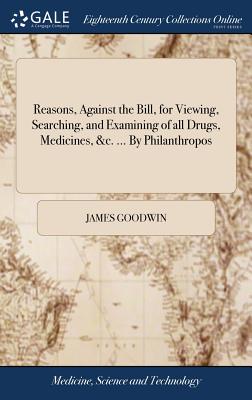 Reasons, Against the Bill, for Viewing, Searching, and Examining of All Drugs, Medicines, &c. ... by Philanthropos
