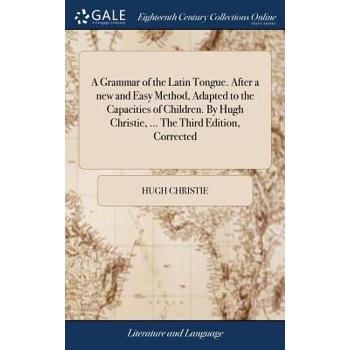 A Grammar of the Latin Tongue. After a New and Easy Method, Adapted to the Capacities of Children. by Hugh Christie, ... the Third Edition, Corrected