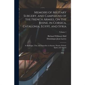 Memoirs of Military Surgery, and Campaigns of the French Armies, On the Rhine, in Corsica, Catalonia, Egypt, and Syria; at Boulogne, Ulm, and Austerlitz; in Saxony, Prussia, Poland, Spain, and Austria