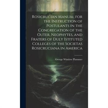 Rosicrucian Manual for the Instruction of Postulants in the Congregation of the Outer, Neophytes, and Fraters of Duly Istituted Colleges of the Societas Rosicruciana in America