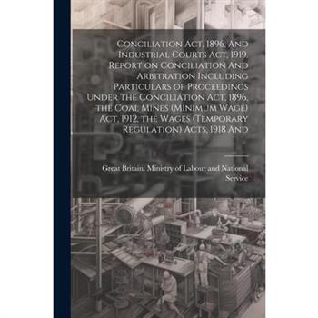 Conciliation act, 1896, And Industrial Courts act, 1919. Report on Conciliation And Arbitration Including Particulars of Proceedings Under the Conciliation act, 1896, the Coal Mines (minimum Wage) act