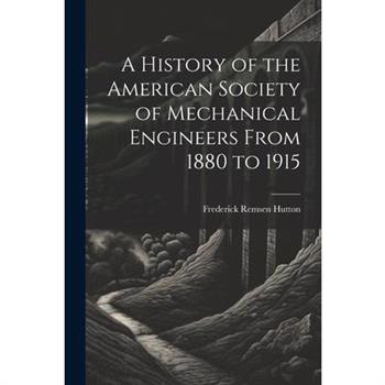 A History of the American Society of Mechanical Engineers From 1880 to 1915
