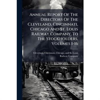 Annual Report Of The Directors Of The Cleveland, Cincinnati, Chicago And St. Louis Railway Company, To The Stockholders, Volumes 1-16