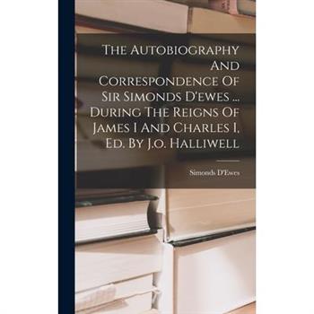 The Autobiography And Correspondence Of Sir Simonds D'ewes ... During The Reigns Of James I And Charles I, Ed. By J.o. Halliwell
