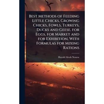 Best Methods of Feeding Little Chicks, Growing Chicks, Fowls, Turkeys, Ducks and Geese, for Eggs, for Market and for Exhibition, With Formulas for Mixing Rations