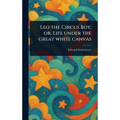 Leo the Circus Boy; or, Life Under the Great White Canvas Leo the Circus Boy; or, Life Under the Great White Canvas