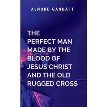 The Perfect Man Made by the Blood of Jesus Christ and the Old Rugged Cross