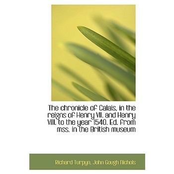 The Chronicle of Calais, in the Reigns of Henry VII. and Henry VIII. to the Year 1540. Ed. from Mss.