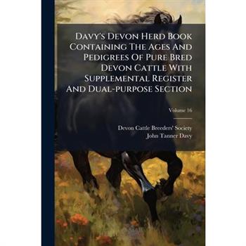 Davy's Devon Herd Book Containing the Ages and Pedigrees of Pure Bred Devon Cattle with Supplemental Register and Dual-Purpose Section, Volume 16...