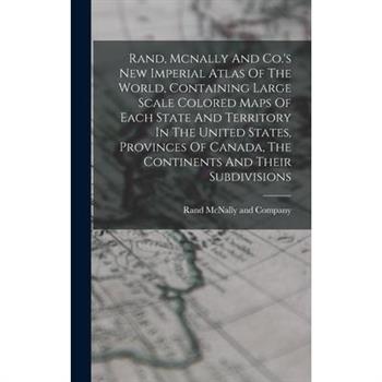 Rand, Mcnally And Co.'s New Imperial Atlas Of The World, Containing Large Scale Colored Maps Of Each State And Territory In The United States, Provinces Of Canada, The Continents And Their Subdivision