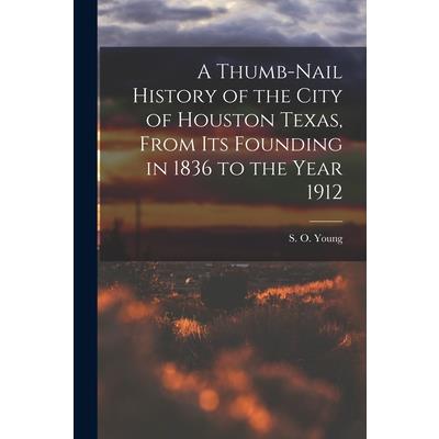 A Thumb-Nail History of the City of Houston Texas, From its Founding in 1836 to the Year 1912