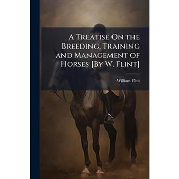 A Treatise On the Breeding, Training and Management of Horses [By W. Flint]