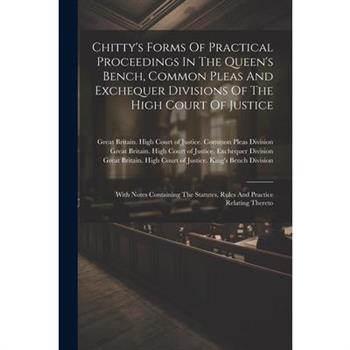Chitty’s Forms Of Practical Proceedings In The Queen’s Bench, Common Pleas And Exchequer Divisions Of The High Court Of Justice