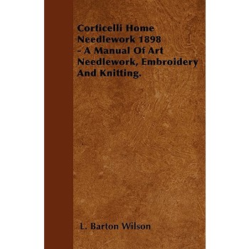 Corticelli Home Needlework 1898 - A Manual Of Art Needlework, Embroidery And Knitting.