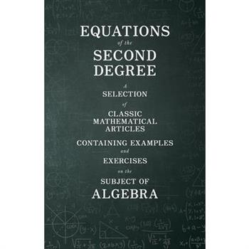 Equations of the Second Degree - A Selection of Classic Mathematical Articles Containing Examples and Exercises on the Subject of Algebra (Mathematics