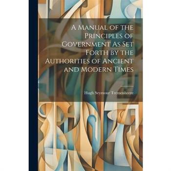 A Manual of the Principles of Government As Set Forth by the Authorities of Ancient and Modern Times