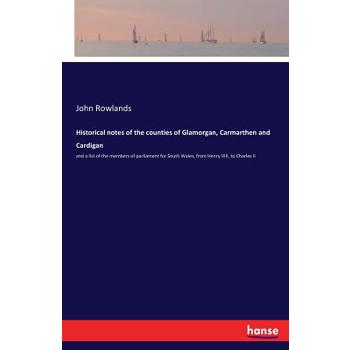 Historical notes of the counties of Glamorgan, Carmarthen and Cardigan