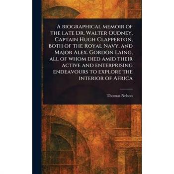 A Biographical Memoir of the Late Dr. Walter Oudney, Captain Hugh Clapperton, Both of the Royal Navy, and Major Alex. Gordon Laing, All of Whom Died Amid Their Active and Enterprising Endeavours to Ex