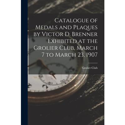 Catalogue of Medals and Plaques by Victor D. Brenner Exhibited at the Grolier Club, March 7 to March 23, 1907