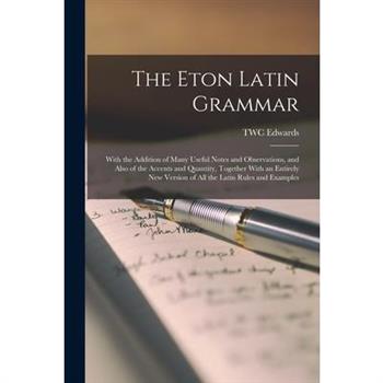 The Eton Latin Grammar; With the Addition of Many Useful Notes and Observations, and Also of the Accents and Quantity, Together With an Entirely new Version of all the Latin Rules and Examples