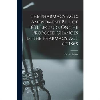 The Pharmacy Acts Amendment Bill of 1883, Lecture On the Proposed Changes in the Pharmacy Act of 1868