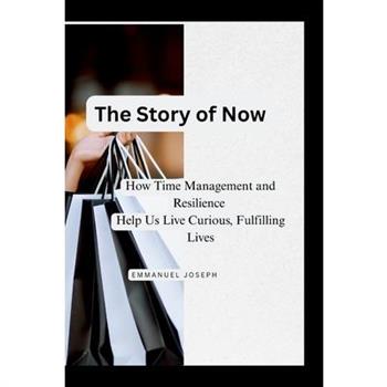 The Story of Now, How Time Management and Resilience Help Us Live Curious, Fulfilling Lives