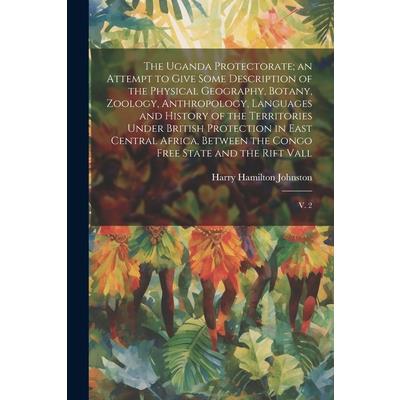 The Uganda Protectorate; an Attempt to Give Some Description of the Physical Geography, Botany, Zoology, Anthropology, Languages and History of the Territories Under British Protection in East Central