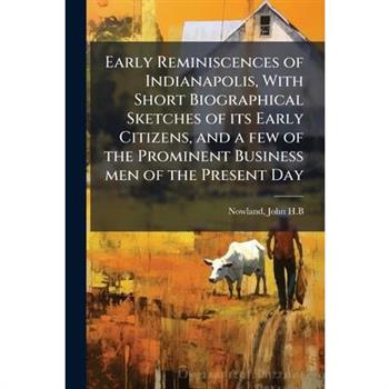 Early Reminiscences of Indianapolis, With Short Biographical Sketches of its Early Citizens, and a few of the Prominent Business men of the Present Day