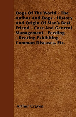 Dogs Of The World - The Author And Dogs - History And Origin Of Man's Best Friend - Care And General Management - Feeding - Rearing Exhibiting - Common Diseases, Etc.