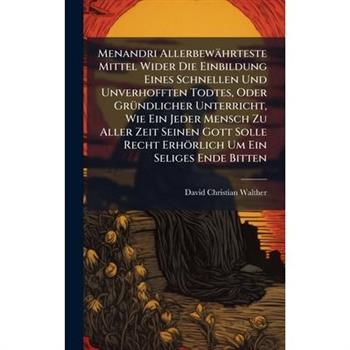 Menandri Allerbew瓣hrteste Mittel Wider Die Einbildung Eines Schnellen Und Unverhofften Todtes, Oder Gr?1/4ndlicher Unterricht, Wie Ein Jeder Mensch Zu Aller Zeit Seinen Gott Solle Recht Erh繹rlich Um E