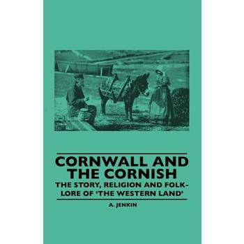 Cornwall And The Cornish - The Story, Religion And Folk-Lore Of 'The Western Land'