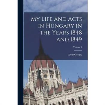 My Life and Acts in Hungary in the Years 1848 and 1849; Volume 2