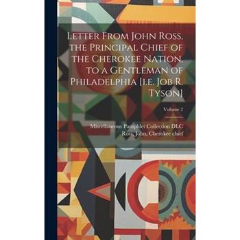 Letter From John Ross, the Principal Chief of the Cherokee Nation, to a Gentleman of Philadelphia [i.e. Job R. Tyson]; Volume 2