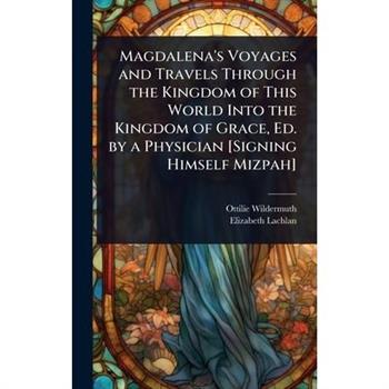 Magdalena’s Voyages and Travels Through the Kingdom of This World Into the Kingdom of Grace, Ed. by a Physician [Signing Himself Mizpah]