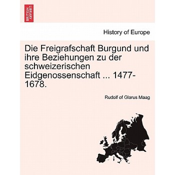Die Freigrafschaft Burgund Und Ihre Beziehungen Zu Der Schweizerischen Eidgenossenschaft ... 1477-1678.