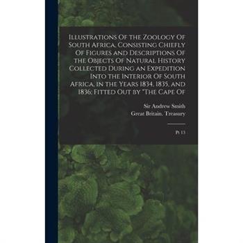 Illustrations Of the Zoology Of South Africa, Consisting Chiefly Of Figures and Descriptions Of the Objects Of Natural History Collected During an Expedition Into the Interior Of South Africa, in the