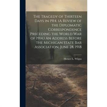 The Tragedy of Thirteen Days in 1914. (A Review of the Diplomatic Correspondence Preceding the World War of 1914.) An Address Before the Michigan State Bar Association, June 28, 1918
