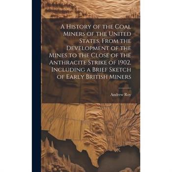 A History of the Coal Miners of the United States, From the Development of the Mines to the Close of the Anthracite Strike of 1902, Including a Brief Sketch of Early British Miners