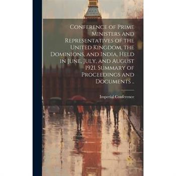Conference of Prime Ministers and Representatives of the United Kingdom, the Dominions, and India, Held in June, July, and August 1921. Summary of Proceedings and Documents ..