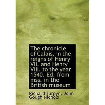 The Chronicle of Calais, in the Reigns of Henry VII. and Henry VIII. to the Year 1540. Ed. from Mss.