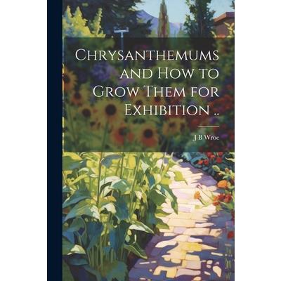 Chrysanthemums and how to Grow Them for Exhibition ..