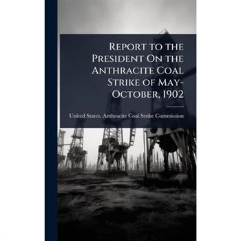 Report to the President On the Anthracite Coal Strike of May-October, 1902