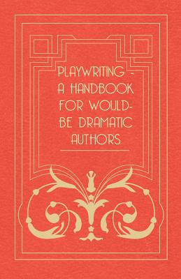 Playwriting - A Handbook For Would-be Dramatic Authors