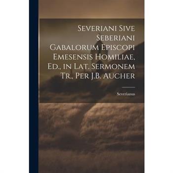 Severiani Sive Seberiani Gabalorum Episcopi Emesensis Homiliae, Ed., in Lat. Sermonem Tr., Per J.B. Aucher