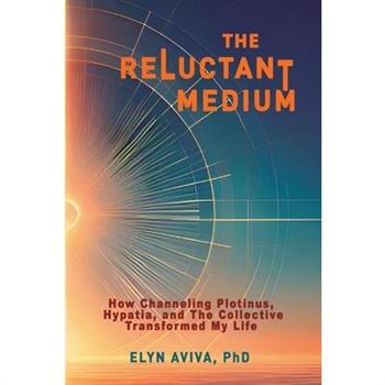 The Reluctant Medium - How Channeling Plotinus, Hypatia, and The Collective Transformed My Life