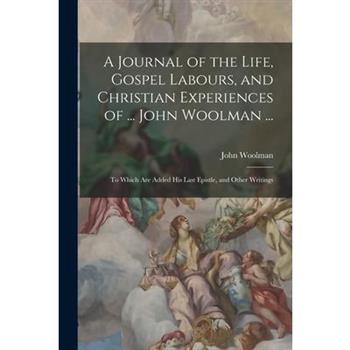 A Journal of the Life, Gospel Labours, and Christian Experiences of ... John Woolman ...