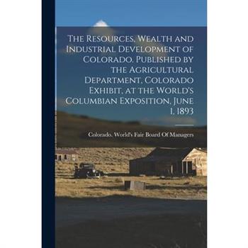 The Resources, Wealth and Industrial Development of Colorado. Published by the Agricultural Department, Colorado Exhibit, at the World's Columbian Exposition, June 1, 1893