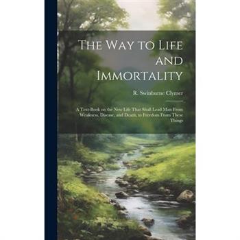 The Way to Life and Immortality; a Text-book on the New Life That Shall Lead Man From Weakness, Disease, and Death, to Freedom From These Things