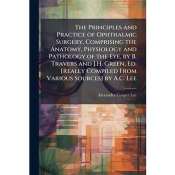 The Principles and Practice of Ophthalmic Surgery, Comprising the Anatomy, Physiology and Pathology of the Eye, by B. Travers and J.H. Green, Ed. [Really Compiled From Various Sources] by A.C. Lee