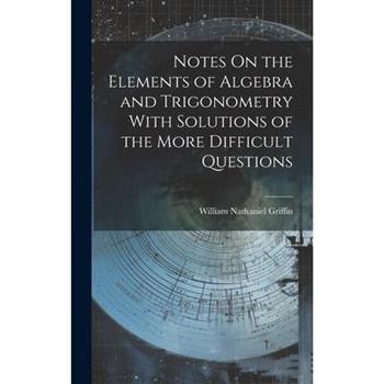 Notes On the Elements of Algebra and Trigonometry With Solutions of the More Difficult Questions